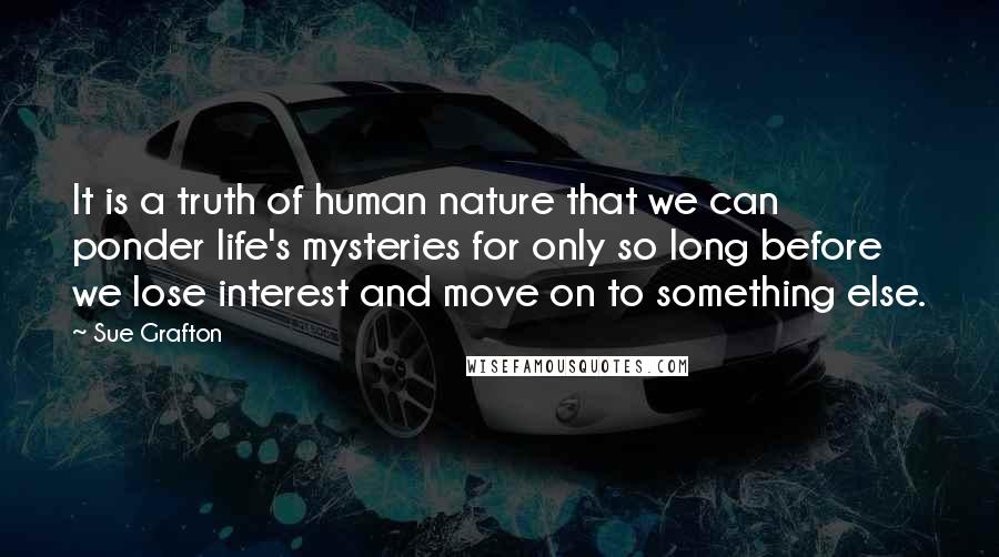 Sue Grafton Quotes: It is a truth of human nature that we can ponder life's mysteries for only so long before we lose interest and move on to something else.