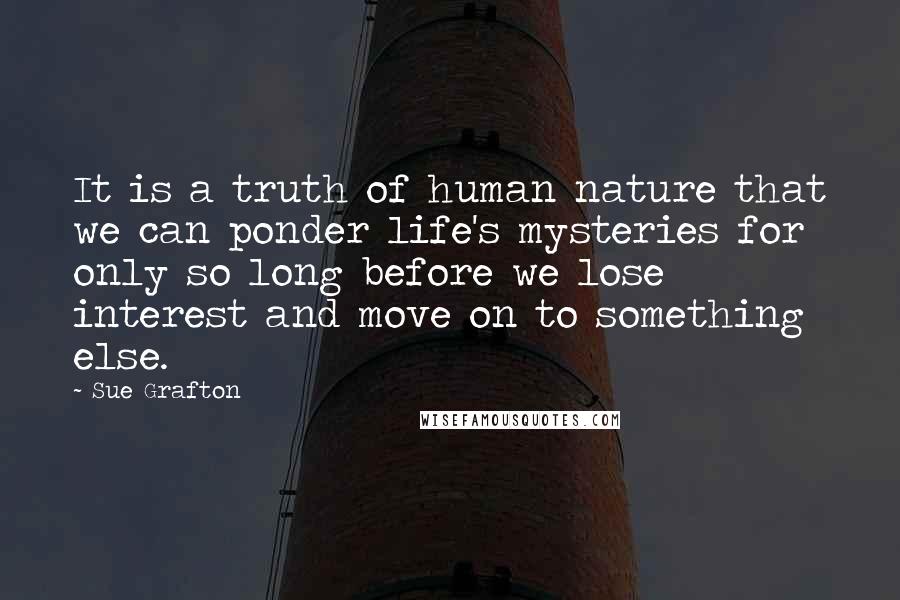 Sue Grafton Quotes: It is a truth of human nature that we can ponder life's mysteries for only so long before we lose interest and move on to something else.