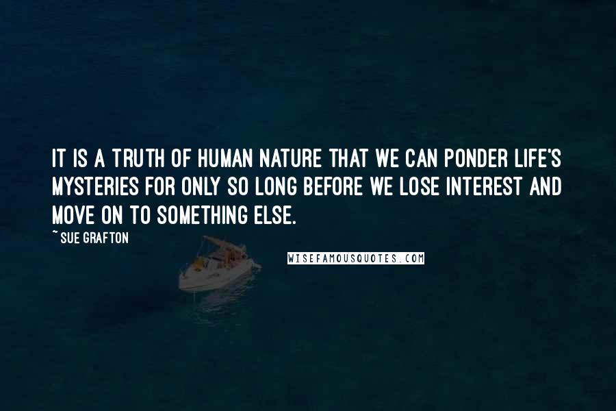 Sue Grafton Quotes: It is a truth of human nature that we can ponder life's mysteries for only so long before we lose interest and move on to something else.