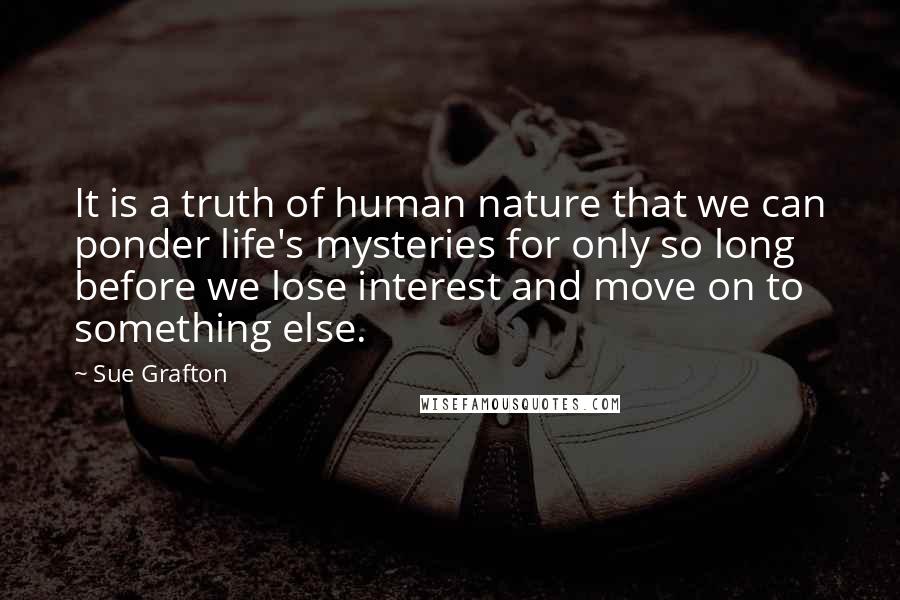 Sue Grafton Quotes: It is a truth of human nature that we can ponder life's mysteries for only so long before we lose interest and move on to something else.