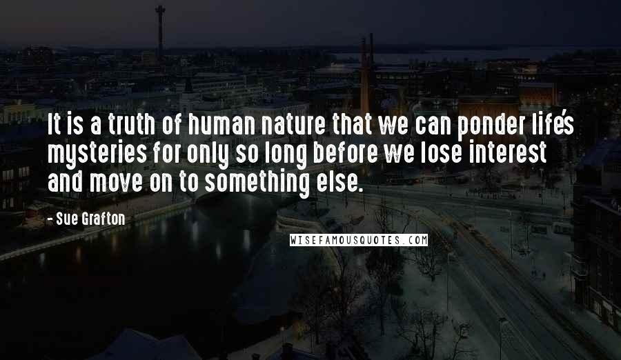 Sue Grafton Quotes: It is a truth of human nature that we can ponder life's mysteries for only so long before we lose interest and move on to something else.