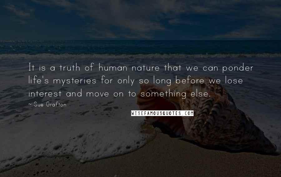 Sue Grafton Quotes: It is a truth of human nature that we can ponder life's mysteries for only so long before we lose interest and move on to something else.