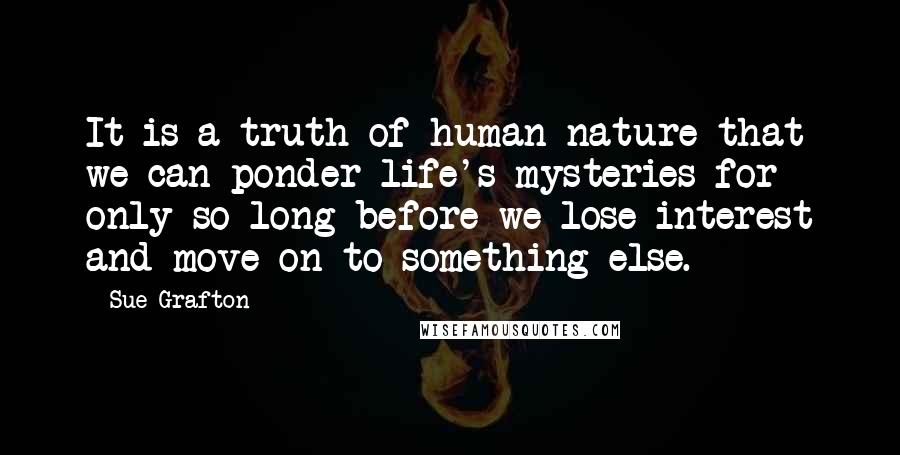 Sue Grafton Quotes: It is a truth of human nature that we can ponder life's mysteries for only so long before we lose interest and move on to something else.