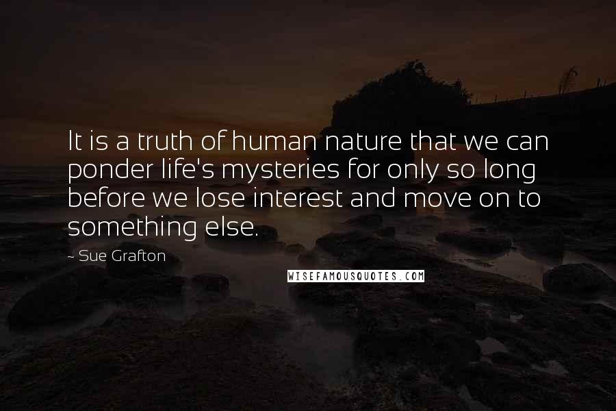 Sue Grafton Quotes: It is a truth of human nature that we can ponder life's mysteries for only so long before we lose interest and move on to something else.