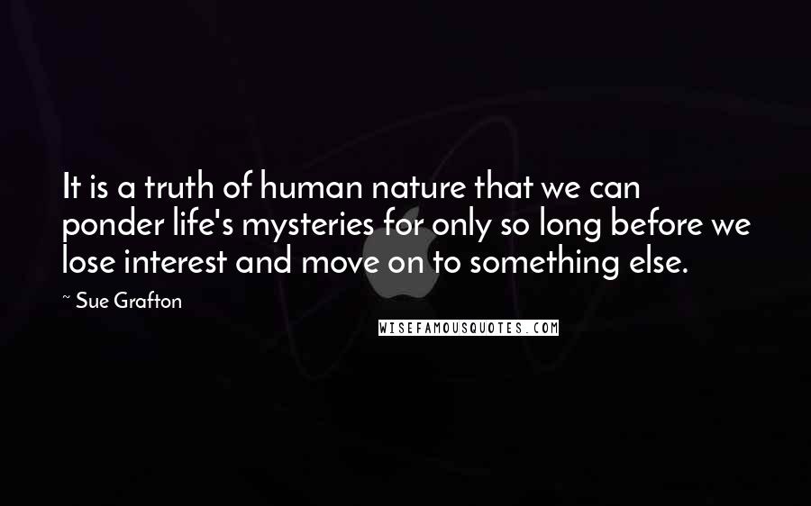 Sue Grafton Quotes: It is a truth of human nature that we can ponder life's mysteries for only so long before we lose interest and move on to something else.