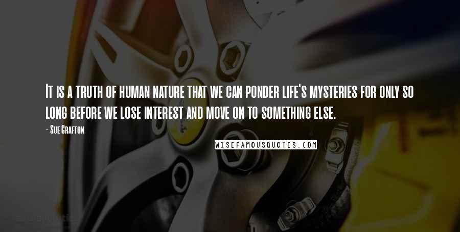 Sue Grafton Quotes: It is a truth of human nature that we can ponder life's mysteries for only so long before we lose interest and move on to something else.