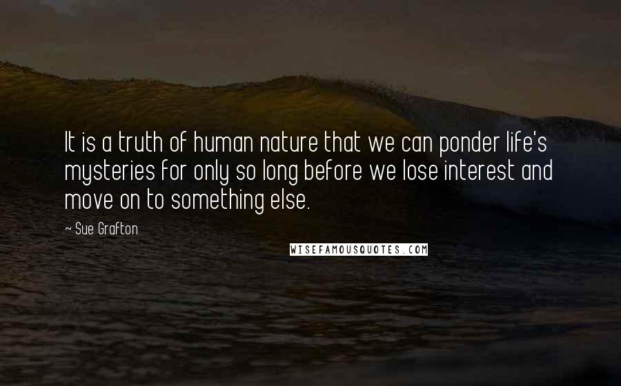 Sue Grafton Quotes: It is a truth of human nature that we can ponder life's mysteries for only so long before we lose interest and move on to something else.