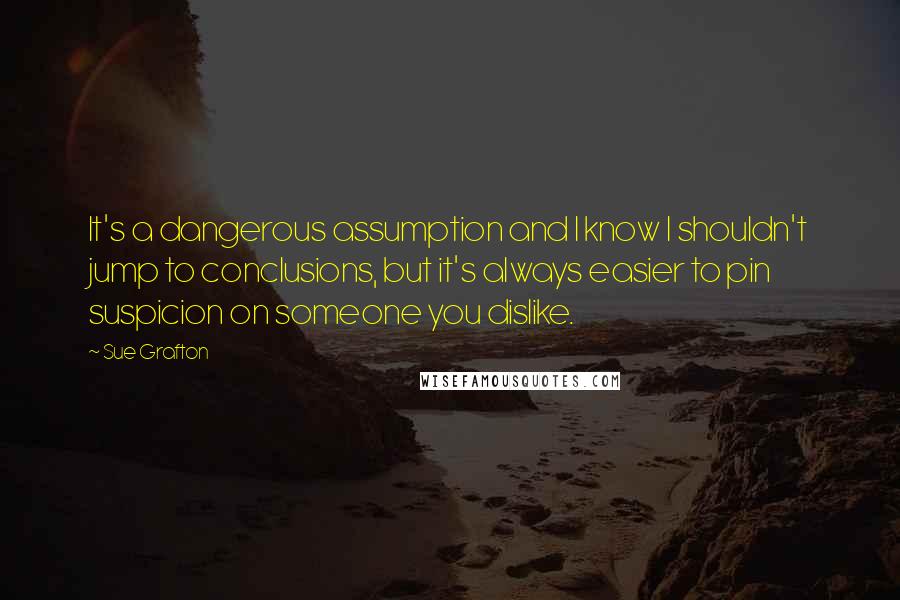 Sue Grafton Quotes: It's a dangerous assumption and I know I shouldn't jump to conclusions, but it's always easier to pin suspicion on someone you dislike.