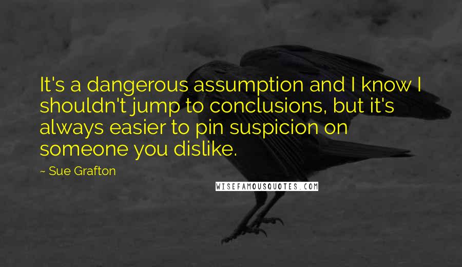 Sue Grafton Quotes: It's a dangerous assumption and I know I shouldn't jump to conclusions, but it's always easier to pin suspicion on someone you dislike.