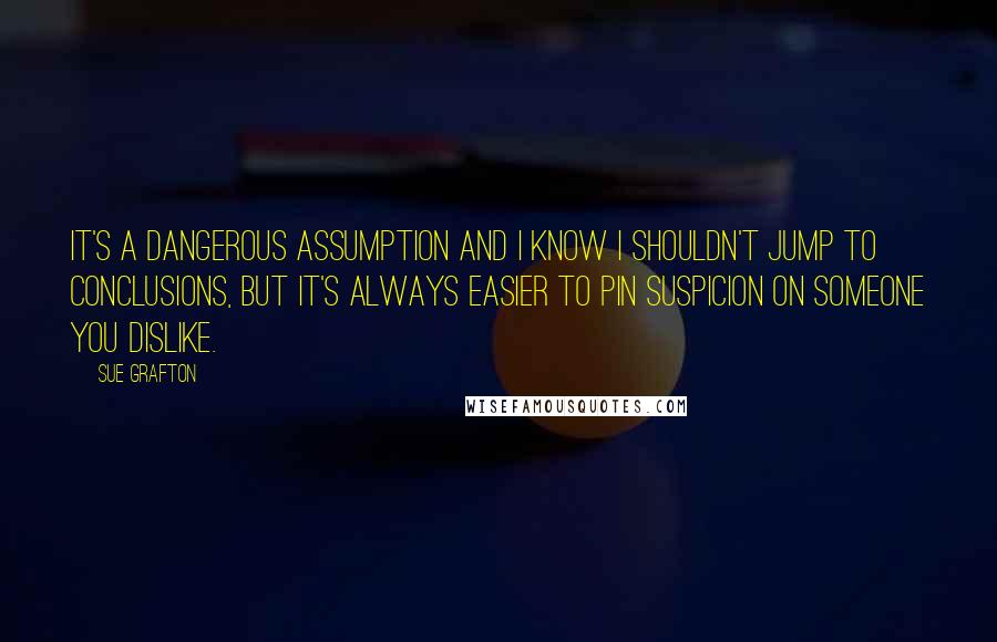 Sue Grafton Quotes: It's a dangerous assumption and I know I shouldn't jump to conclusions, but it's always easier to pin suspicion on someone you dislike.