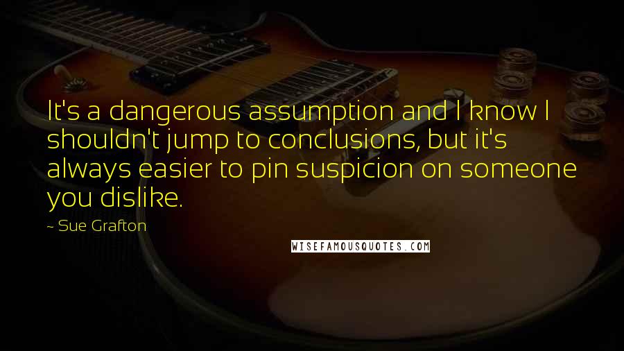 Sue Grafton Quotes: It's a dangerous assumption and I know I shouldn't jump to conclusions, but it's always easier to pin suspicion on someone you dislike.