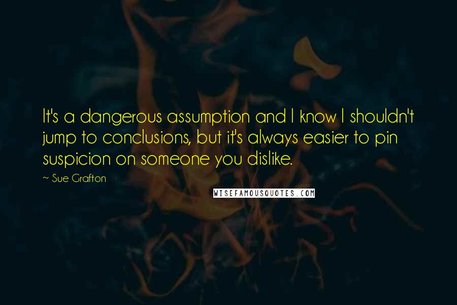 Sue Grafton Quotes: It's a dangerous assumption and I know I shouldn't jump to conclusions, but it's always easier to pin suspicion on someone you dislike.