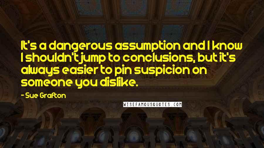 Sue Grafton Quotes: It's a dangerous assumption and I know I shouldn't jump to conclusions, but it's always easier to pin suspicion on someone you dislike.