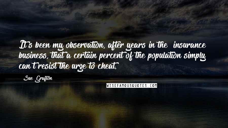 Sue Grafton Quotes: It's been my observation, after years in the [insurance] business, that a certain percent of the population simply can't resist the urge to cheat.