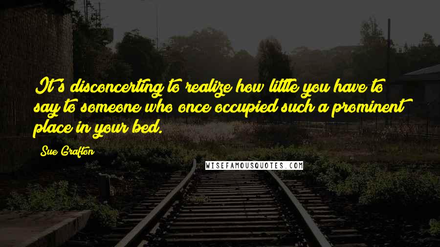 Sue Grafton Quotes: It's disconcerting to realize how little you have to say to someone who once occupied such a prominent place in your bed.