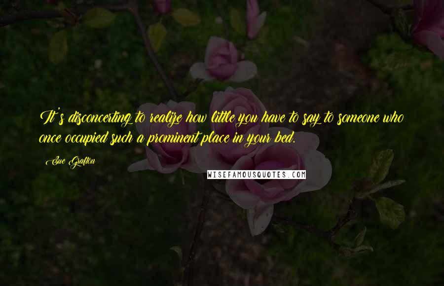 Sue Grafton Quotes: It's disconcerting to realize how little you have to say to someone who once occupied such a prominent place in your bed.