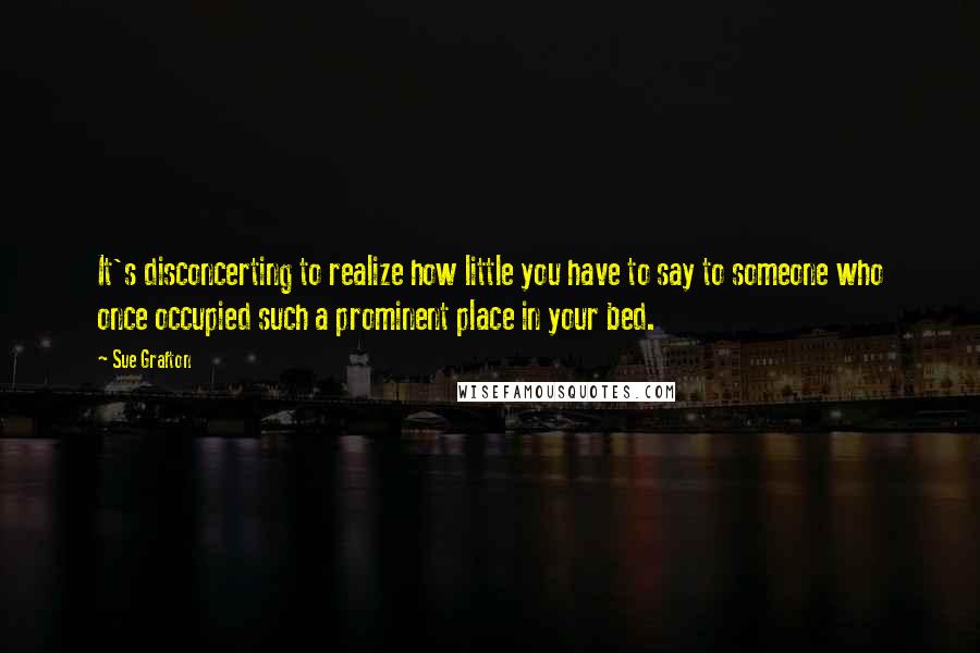 Sue Grafton Quotes: It's disconcerting to realize how little you have to say to someone who once occupied such a prominent place in your bed.