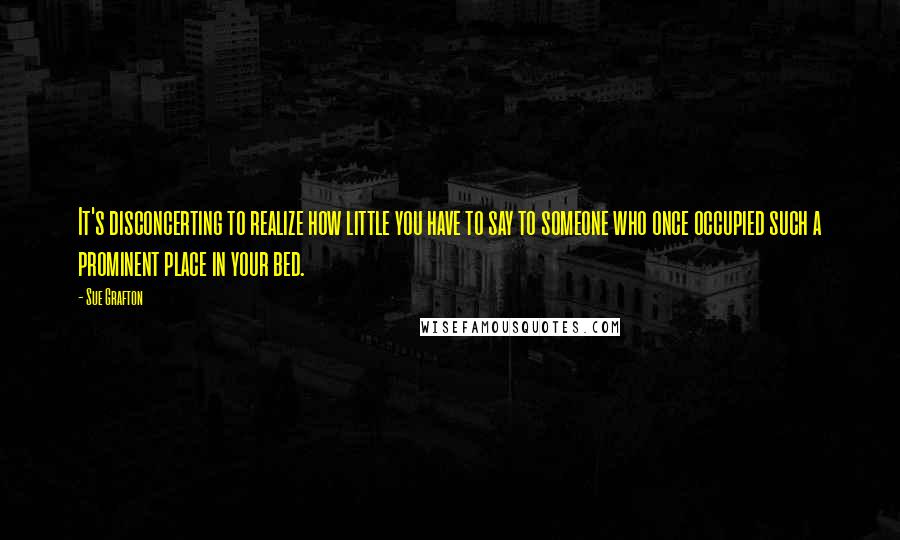 Sue Grafton Quotes: It's disconcerting to realize how little you have to say to someone who once occupied such a prominent place in your bed.