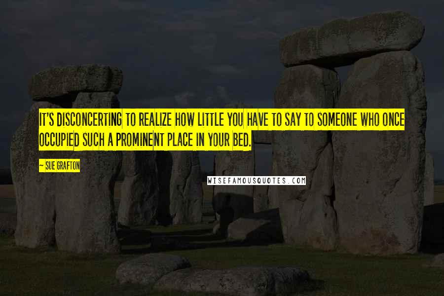 Sue Grafton Quotes: It's disconcerting to realize how little you have to say to someone who once occupied such a prominent place in your bed.