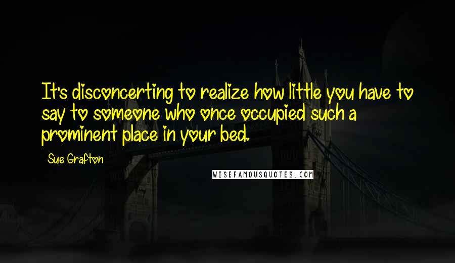 Sue Grafton Quotes: It's disconcerting to realize how little you have to say to someone who once occupied such a prominent place in your bed.