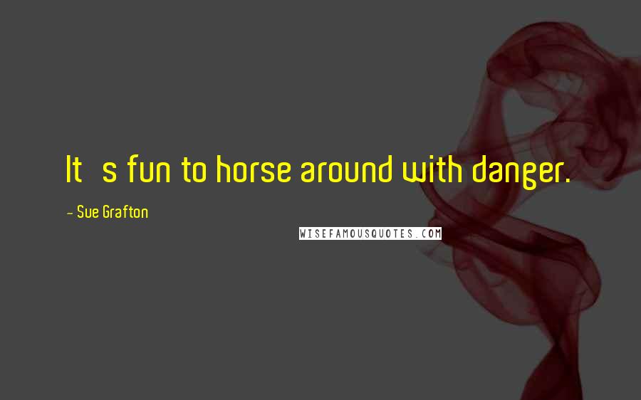 Sue Grafton Quotes: It's fun to horse around with danger.