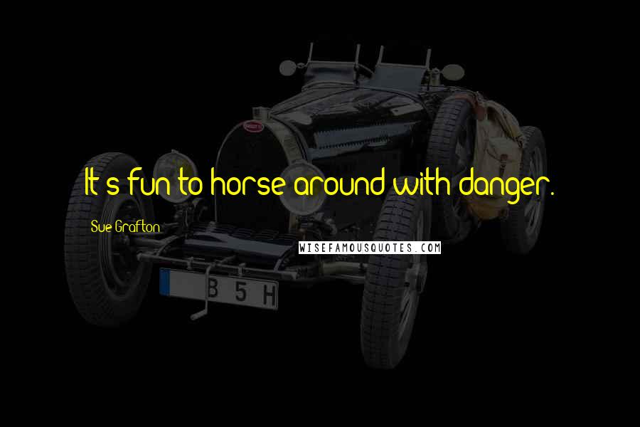 Sue Grafton Quotes: It's fun to horse around with danger.