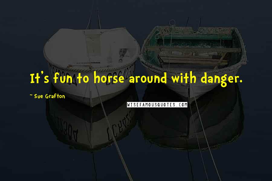 Sue Grafton Quotes: It's fun to horse around with danger.