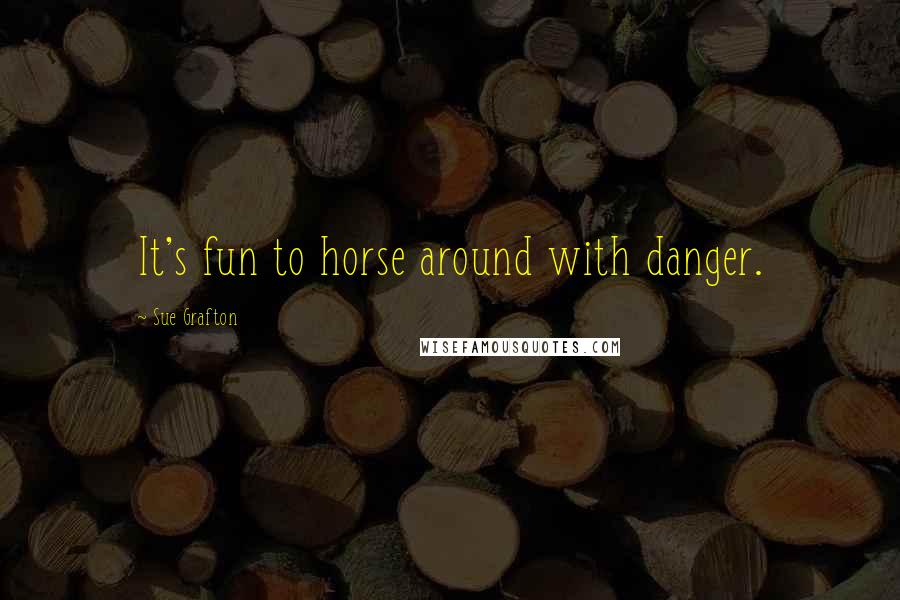 Sue Grafton Quotes: It's fun to horse around with danger.