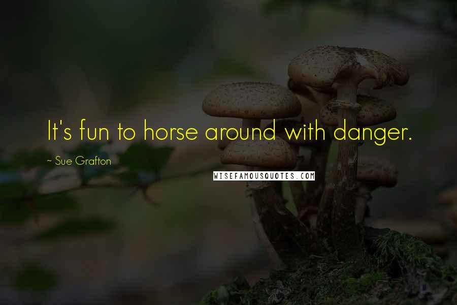 Sue Grafton Quotes: It's fun to horse around with danger.