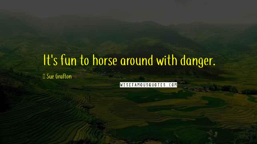 Sue Grafton Quotes: It's fun to horse around with danger.