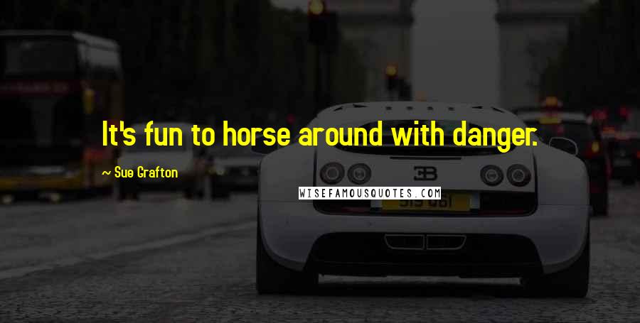 Sue Grafton Quotes: It's fun to horse around with danger.