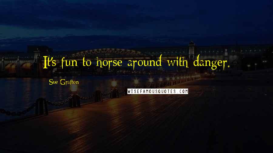 Sue Grafton Quotes: It's fun to horse around with danger.