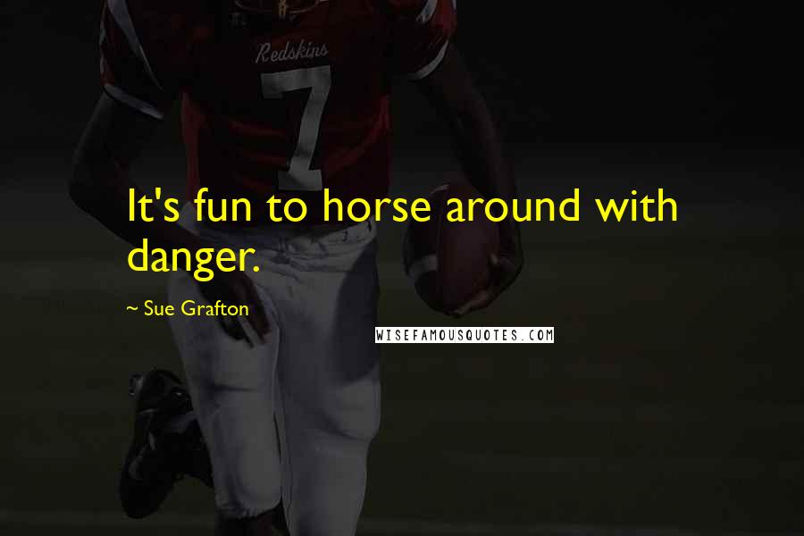 Sue Grafton Quotes: It's fun to horse around with danger.