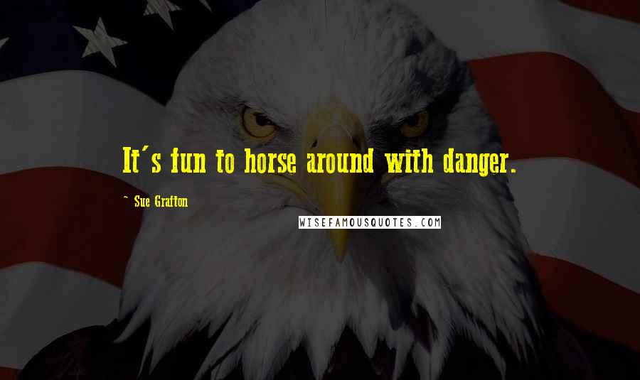 Sue Grafton Quotes: It's fun to horse around with danger.