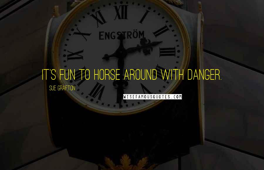 Sue Grafton Quotes: It's fun to horse around with danger.