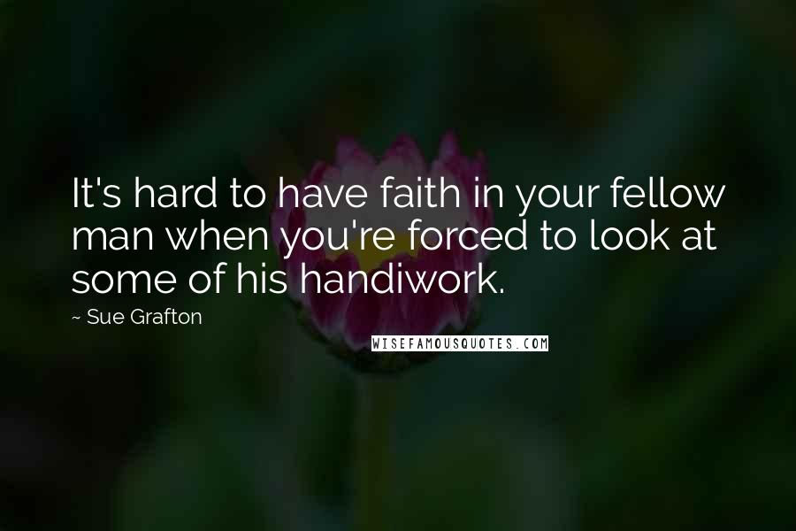 Sue Grafton Quotes: It's hard to have faith in your fellow man when you're forced to look at some of his handiwork.
