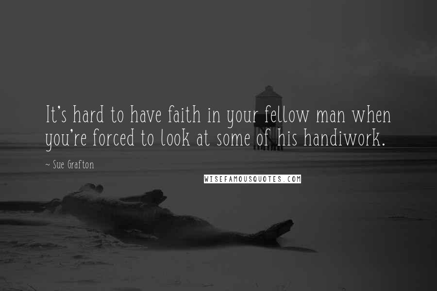 Sue Grafton Quotes: It's hard to have faith in your fellow man when you're forced to look at some of his handiwork.