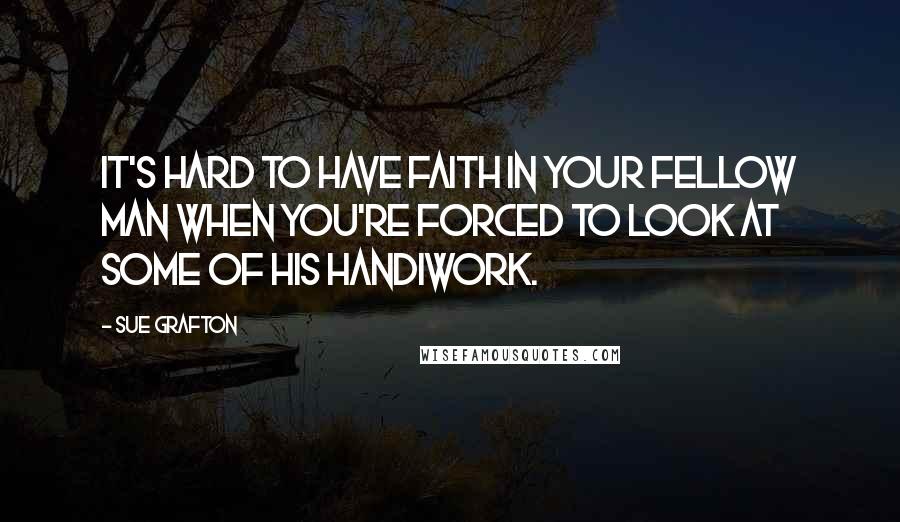 Sue Grafton Quotes: It's hard to have faith in your fellow man when you're forced to look at some of his handiwork.