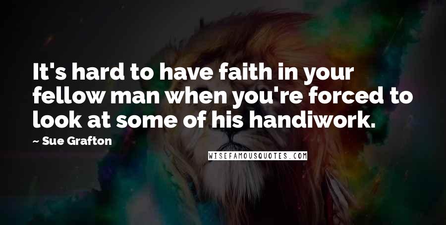 Sue Grafton Quotes: It's hard to have faith in your fellow man when you're forced to look at some of his handiwork.