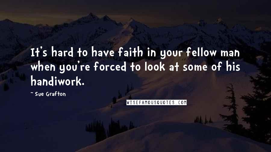 Sue Grafton Quotes: It's hard to have faith in your fellow man when you're forced to look at some of his handiwork.