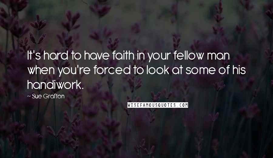 Sue Grafton Quotes: It's hard to have faith in your fellow man when you're forced to look at some of his handiwork.