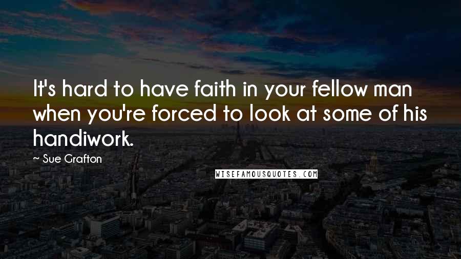 Sue Grafton Quotes: It's hard to have faith in your fellow man when you're forced to look at some of his handiwork.