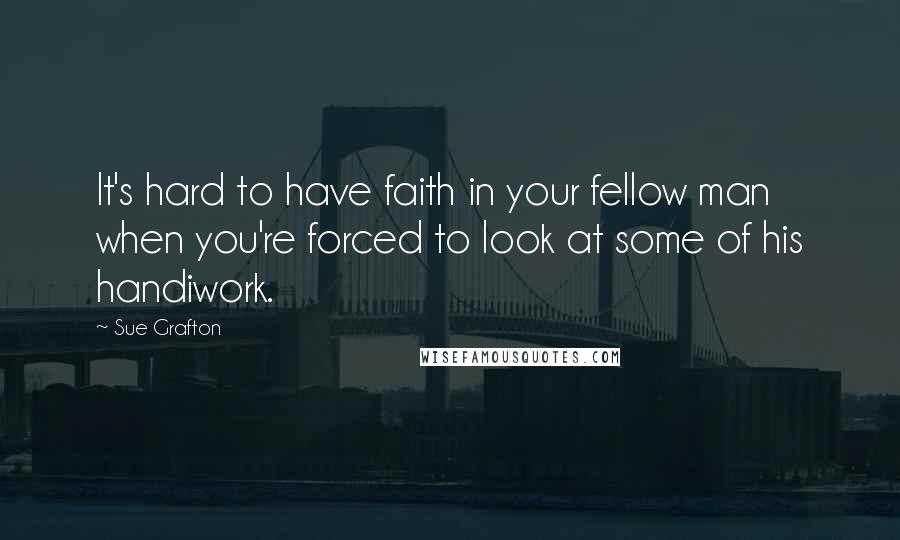 Sue Grafton Quotes: It's hard to have faith in your fellow man when you're forced to look at some of his handiwork.