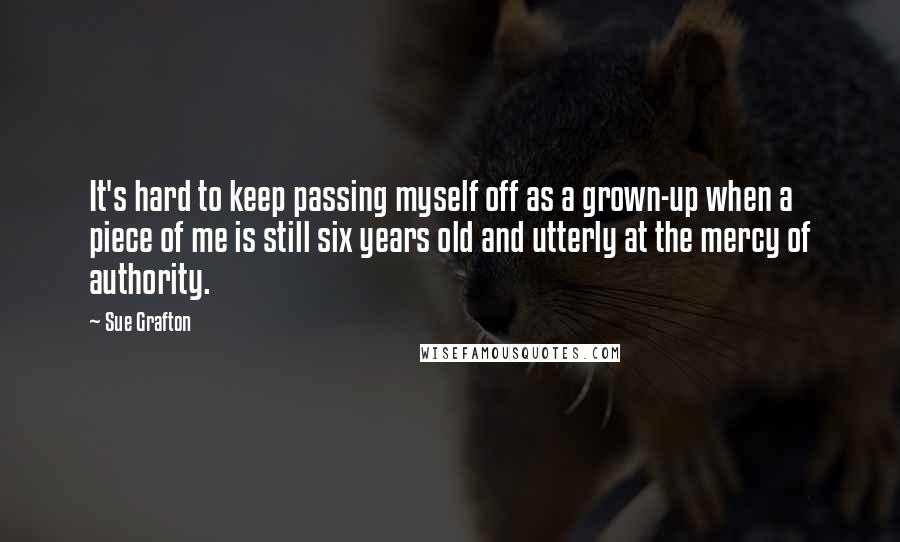 Sue Grafton Quotes: It's hard to keep passing myself off as a grown-up when a piece of me is still six years old and utterly at the mercy of authority.