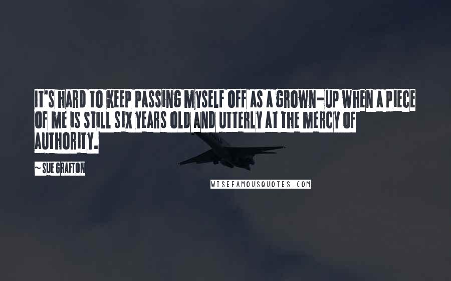 Sue Grafton Quotes: It's hard to keep passing myself off as a grown-up when a piece of me is still six years old and utterly at the mercy of authority.