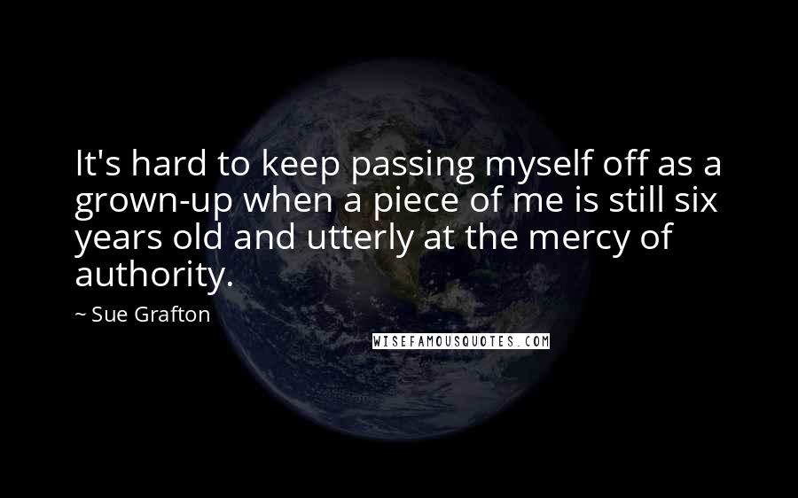 Sue Grafton Quotes: It's hard to keep passing myself off as a grown-up when a piece of me is still six years old and utterly at the mercy of authority.