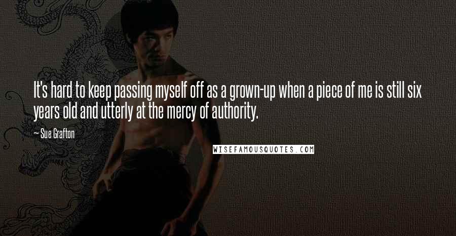 Sue Grafton Quotes: It's hard to keep passing myself off as a grown-up when a piece of me is still six years old and utterly at the mercy of authority.