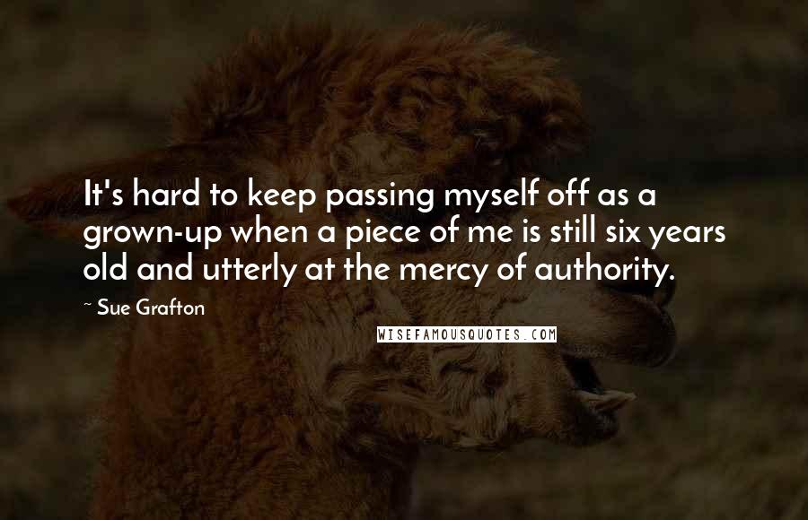 Sue Grafton Quotes: It's hard to keep passing myself off as a grown-up when a piece of me is still six years old and utterly at the mercy of authority.