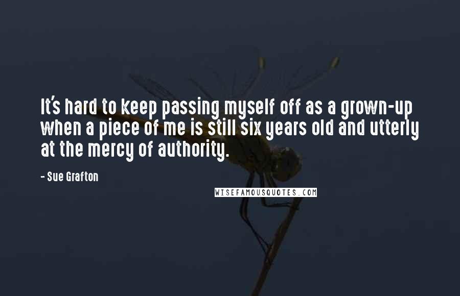 Sue Grafton Quotes: It's hard to keep passing myself off as a grown-up when a piece of me is still six years old and utterly at the mercy of authority.