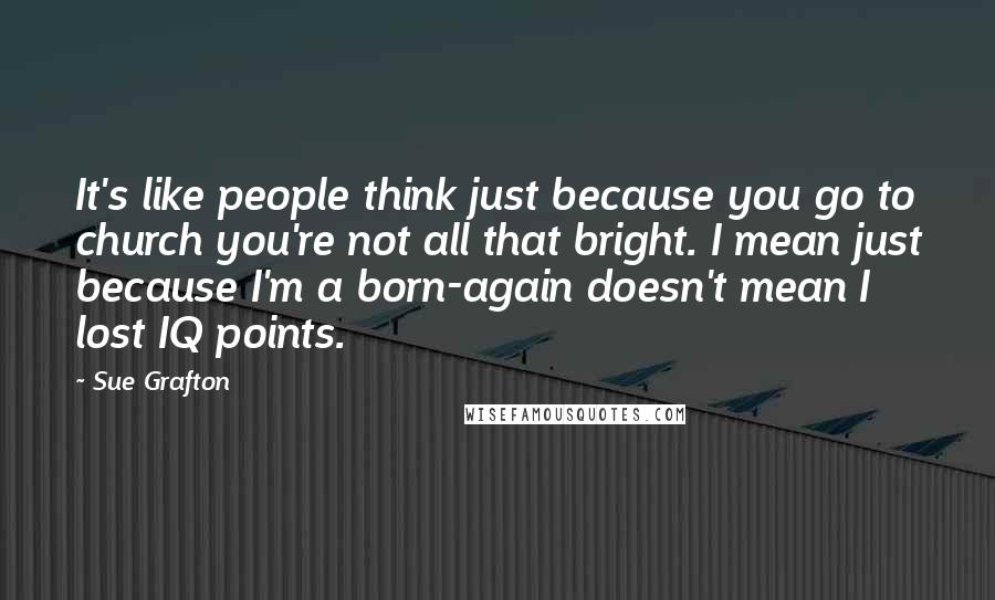 Sue Grafton Quotes: It's like people think just because you go to church you're not all that bright. I mean just because I'm a born-again doesn't mean I lost IQ points.